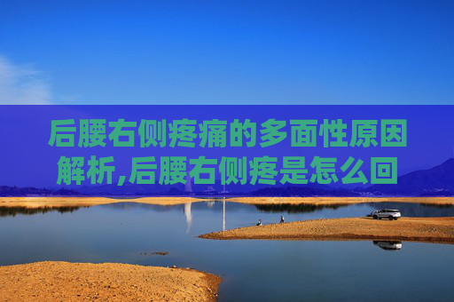 后腰右侧疼痛的多面性原因解析,后腰右侧疼是怎么回事