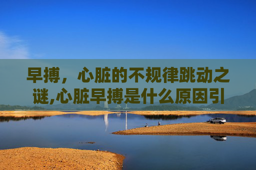 早搏，心脏的不规律跳动之谜,心脏早搏是什么原因引起的