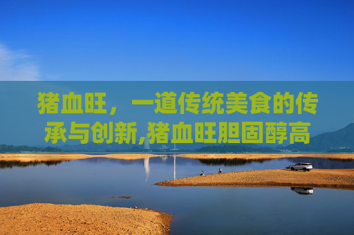 猪血旺，一道传统美食的传承与创新,猪血旺胆固醇高吗