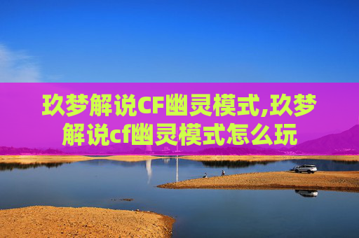 玖梦解说CF幽灵模式,玖梦解说cf幽灵模式怎么玩