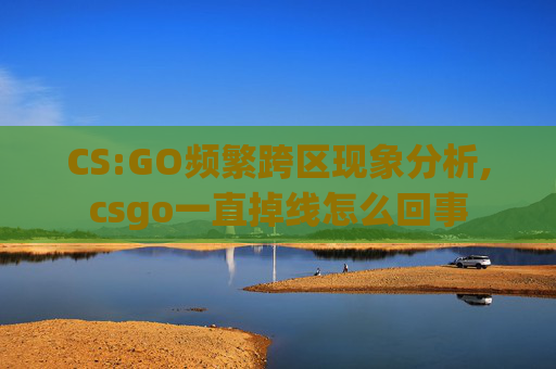 CS:GO频繁跨区现象分析,csgo一直掉线怎么回事
