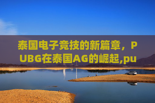 泰国电子竞技的新篇章，PUBG在泰国AG的崛起,pubg泰国比赛
