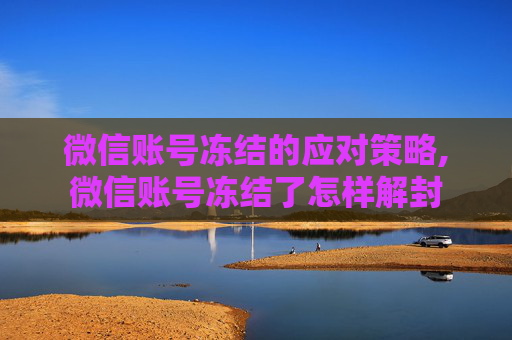 微信账号冻结的应对策略,微信账号冻结了怎样解封