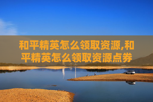 和平精英怎么领取资源,和平精英怎么领取资源点券