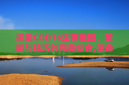 探索COD16生存地图，策略与技巧的完美结合,使命召唤16生存