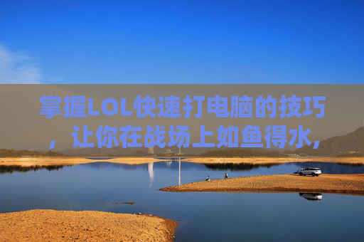 掌握LOL快速打电脑的技巧，让你在战场上如鱼得水,英雄联盟打游戏技巧