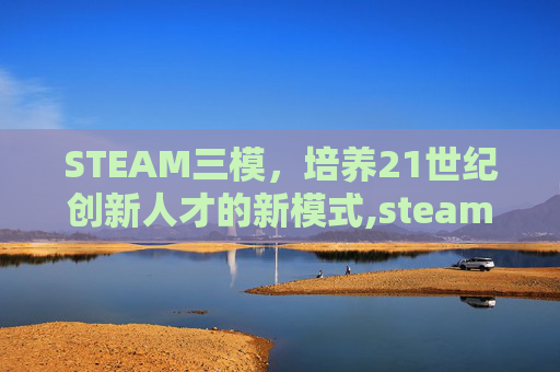 STEAM三模，培养21世纪创新人才的新模式,steam模游戏