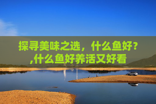 探寻美味之选，什么鱼好？,什么鱼好养活又好看