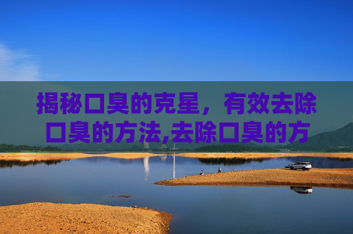 揭秘口臭的克星，有效去除口臭的方法,去除口臭的方法有