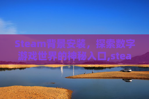 Steam背景安装，探索数字游戏世界的神秘入口,steam背景板怎么弄