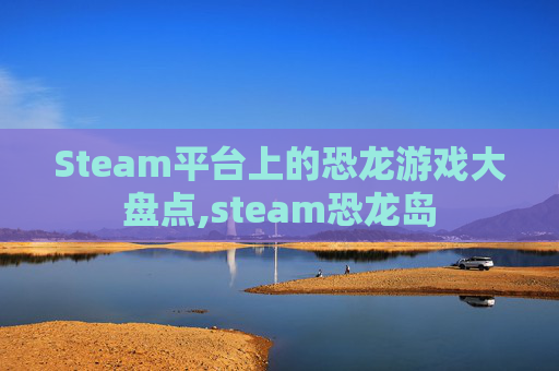 Steam平台上的恐龙游戏大盘点,steam恐龙岛