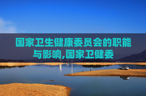 国家卫生健康委员会的职能与影响,国家卫健委