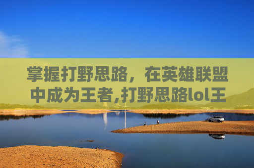 掌握打野思路，在英雄联盟中成为王者,打野思路lol王者怎么打