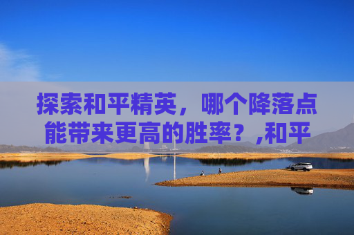 探索和平精英，哪个降落点能带来更高的胜率？,和平精英降落就有武器吗