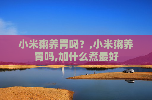 小米粥养胃吗？,小米粥养胃吗,加什么煮最好
