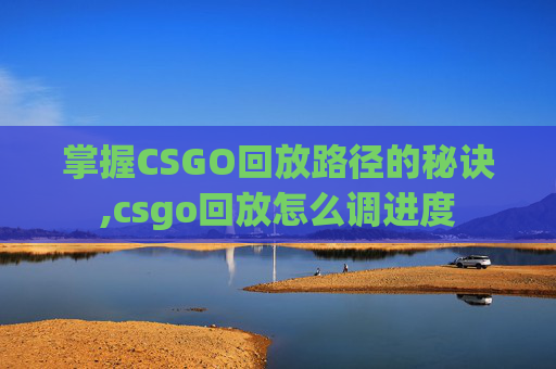 掌握CSGO回放路径的秘诀,csgo回放怎么调进度