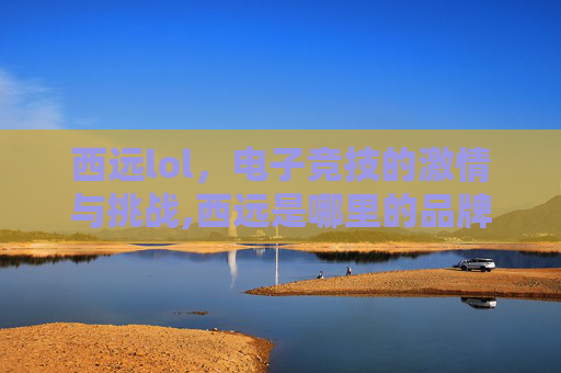 西远lol，电子竞技的激情与挑战,西远是哪里的品牌
