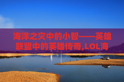 海洋之灾中的小智——英雄联盟中的英雄传奇,LOL海洋之灾