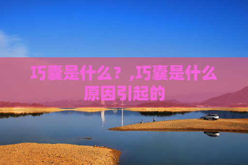 巧囊是什么？,巧囊是什么原因引起的