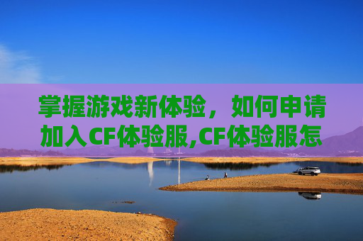 掌握游戏新体验，如何申请加入CF体验服,CF体验服怎么申请教程