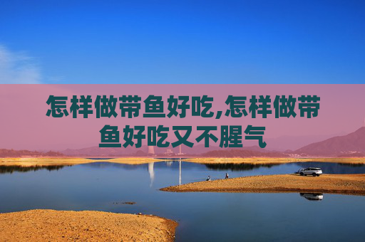 怎样做带鱼好吃,怎样做带鱼好吃又不腥气