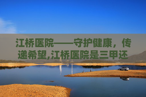 江桥医院——守护健康，传递希望,江桥医院是三甲还是二甲