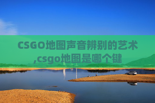CSGO地图声音辨别的艺术,csgo地图是哪个键