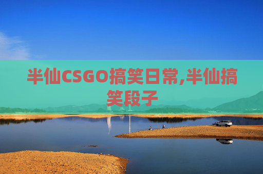 半仙CSGO搞笑日常,半仙搞笑段子