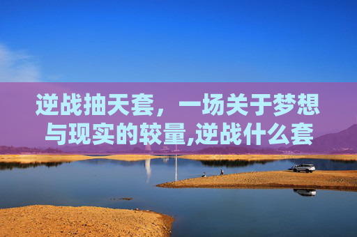 逆战抽天套，一场关于梦想与现实的较量,逆战什么套装最厉害