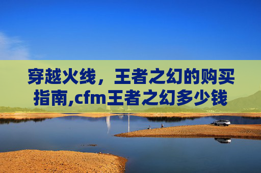 穿越火线，王者之幻的购买指南,cfm王者之幻多少钱