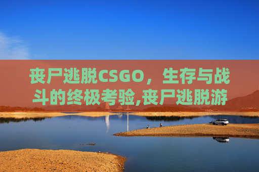丧尸逃脱CSGO，生存与战斗的终极考验,丧尸逃脱游戏合集
