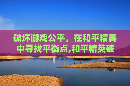 破坏游戏公平，在和平精英中寻找平衡点,和平精英破坏游戏公平性是什么意思