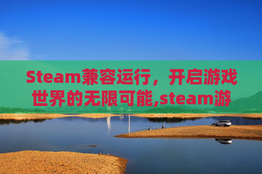 Steam兼容运行，开启游戏世界的无限可能,steam游戏兼容性