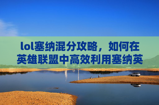 lol塞纳混分攻略，如何在英雄联盟中高效利用塞纳英雄,LOL塞纳