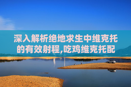 深入解析绝地求生中维克托的有效射程,吃鸡维克托配件