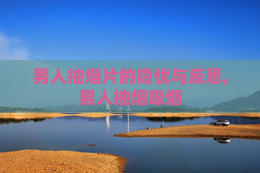 男人抽烟片的隐忧与反思,男人抽烟吸烟
