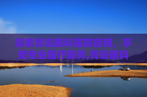 探索青岛眼科医院官网，享受专业医疗服务,青岛眼科医院官网首页