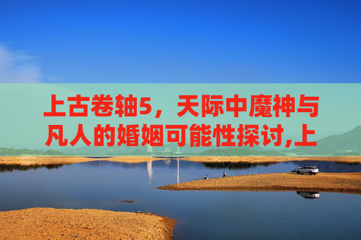 上古卷轴5，天际中魔神与凡人的婚姻可能性探讨,上古卷轴5魔神任务触发条件