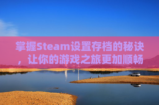 掌握Steam设置存档的秘诀，让你的游戏之旅更加顺畅,steam存档路径怎么改