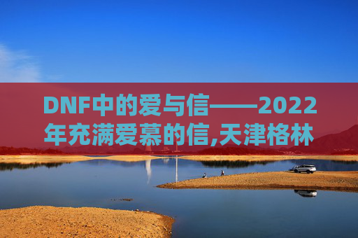 DNF中的爱与信——2022年充满爱慕的信,天津格林国际幼儿园学费