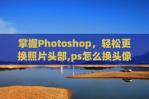 掌握Photoshop，轻松更换照片头部,ps怎么换头像