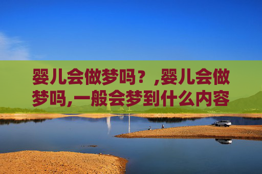 婴儿会做梦吗？,婴儿会做梦吗,一般会梦到什么内容和大人有关吗?
