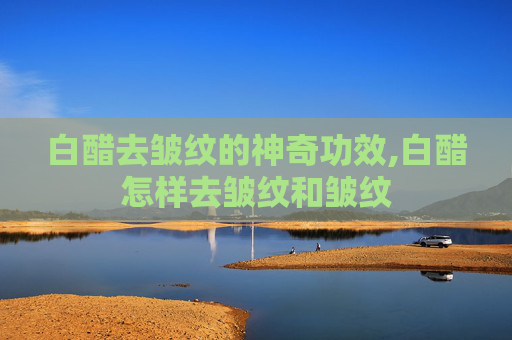 白醋去皱纹的神奇功效,白醋怎样去皱纹和皱纹