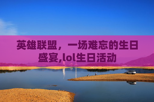 英雄联盟，一场难忘的生日盛宴,lol生日活动