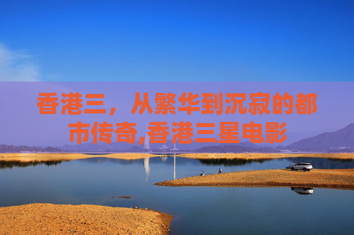 香港三，从繁华到沉寂的都市传奇,香港三星电影