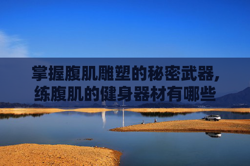 掌握腹肌雕塑的秘密武器,练腹肌的健身器材有哪些
