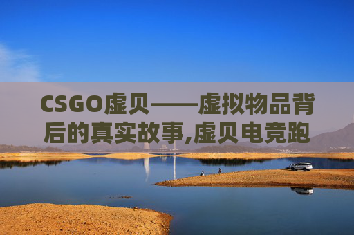 CSGO虚贝——虚拟物品背后的真实故事,虚贝电竞跑刀