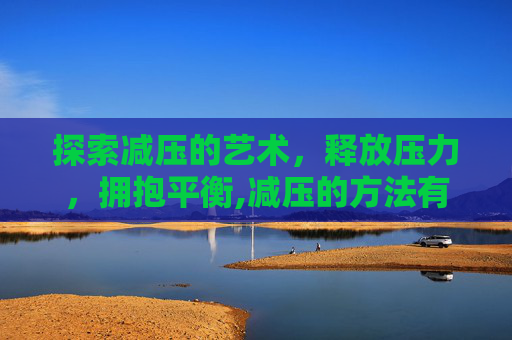 探索减压的艺术，释放压力，拥抱平衡,减压的方法有哪些