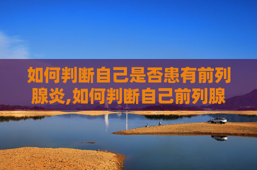 如何判断自己是否患有前列腺炎,如何判断自己前列腺炎吃什么药