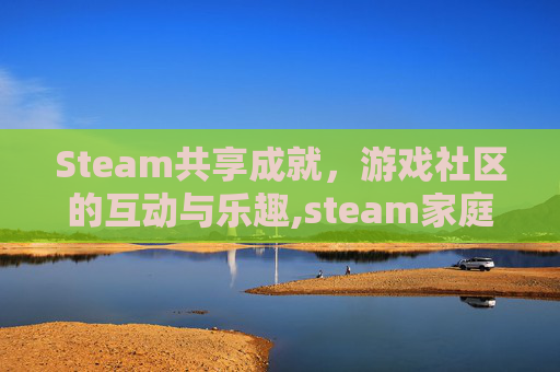 Steam共享成就，游戏社区的互动与乐趣,steam家庭共享成就算谁的
